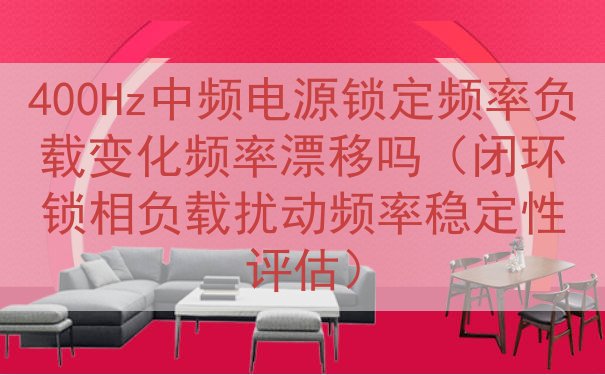 400Hz中频电源锁定频率负载变化频率漂移吗（闭环锁相负载扰...