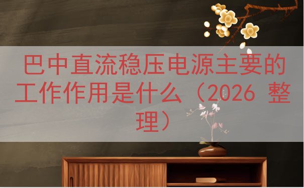 巴中直流稳压电源的工作作用是什么（2026 整理）