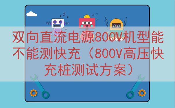 双向直流电源800V机型能不能测快充（800V高压快充桩测试...