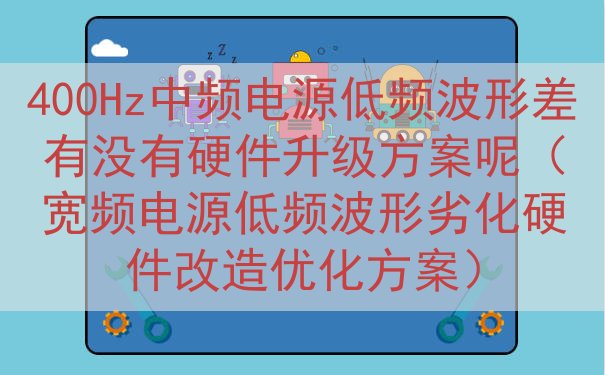 400Hz中频电源低频波形差有没有硬件升级方案呢（宽频电源低...
