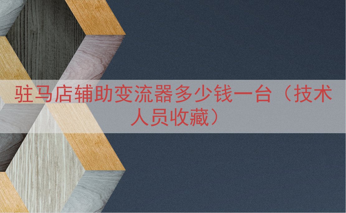 驻马店辅助变流器多少钱一台（技术人员收藏）