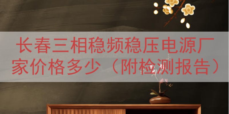 长春三相稳频稳压电源厂家价格多少（附检测报告）